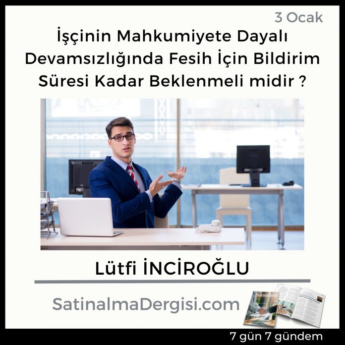 7 Gündem Satınalma Dergisi İşçinin Mahkumiyete Dayalı Devamsızlığında Fesih İçin Bildirim Süresi Kadar Beklenmeli Midir