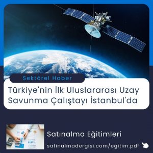 Satınalma Eğitimi Türkiye'nin İlk Uluslararası Uzay Savunma çalıştayı İstanbul'da
