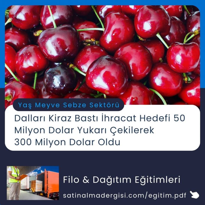 Filo & Dağıtım Eğitimleri Haber Dalları Kiraz Bastı İhracat Hedefi 50 Milyon Dolar Yukarı çekilerek 300 Milyon Dolar Oldu