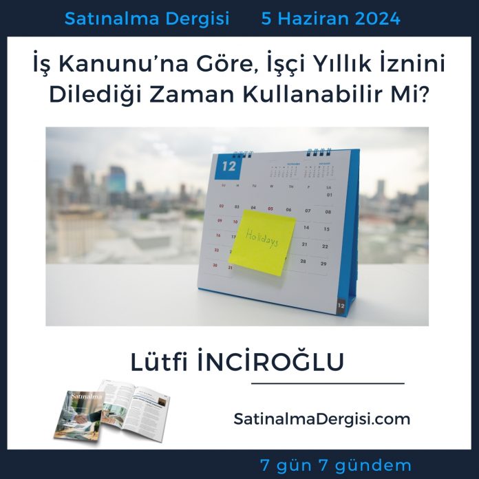 Satınalma Dergisi 7 Gün 7 Gündem İş Kanunu’na Göre, İşçi Yıllık İznini Dilediği Zaman Kullanabilir Mi