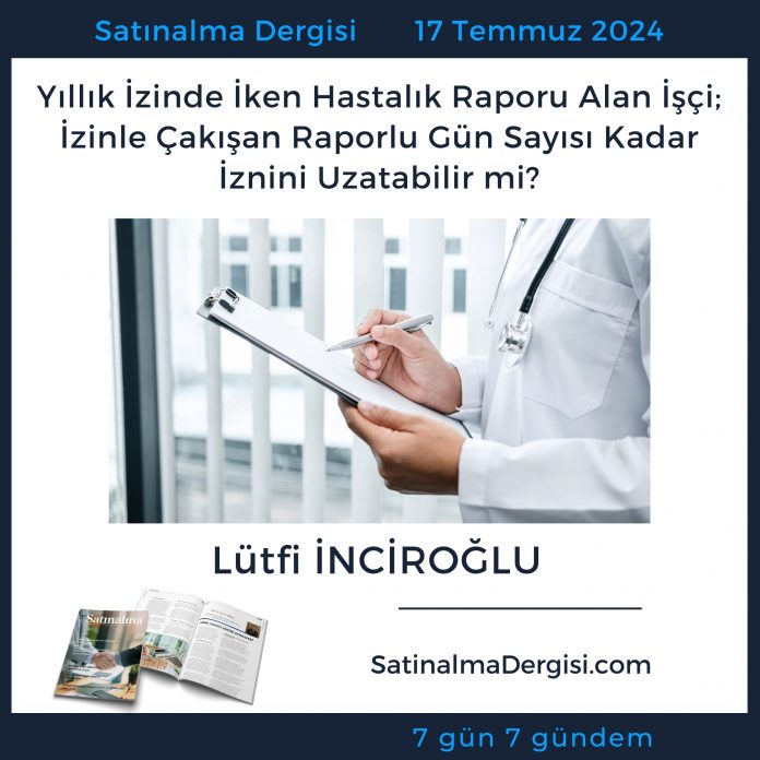 Satınalma Dergisi 7 Gün 7 Gündem Yıllık İzinde İken Hastalık Raporu Alan İşçi; İzinle çakışan Raporlu Gün Sayısı Kadar İznini Uzatabilir Mi