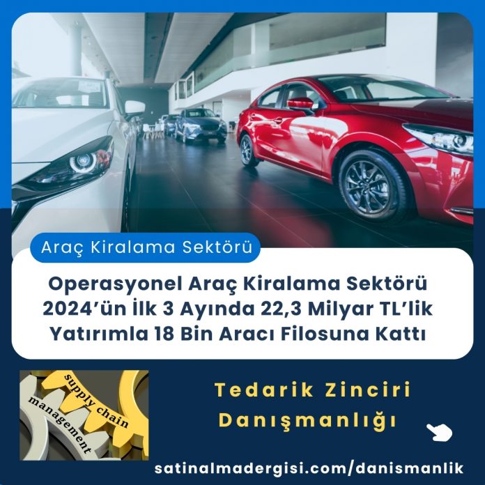 Tedarik Zinciri Danışmanlığı Haber Operasyonel Araç Kiralama Sektörü 2024’ün İlk 3 Ayında 22,3 Milyar Tl’lik Yatırımla 18 Bin Aracı Filosuna Kattı