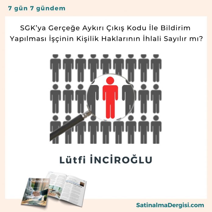 Sgk’ya Gerçeğe Aykırı çıkış Kodu İle Bildirim Yapılması İşçinin Kişilik Haklarının İhlali Sayılır Mı Satınalma Dergisi 7 Gün 7 Gündem