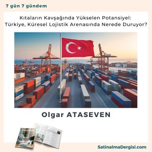 Kıtaların Kavşağında Yükselen Potansiyel Türkiye, Küresel Lojistik Arenasında Nerede Duruyor Satınalma Dergisi 7 Gün 7 Gündem