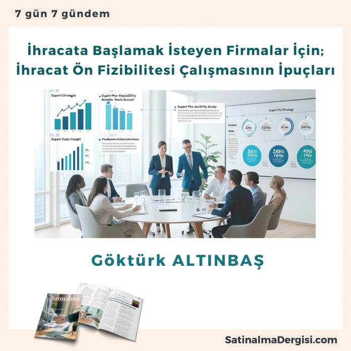 İhracata Başlamak İsteyen Firmalar İçin; İhracat ön Fizibilitesi çalışmasının İpuçları Satınalma Dergisi 7 Gün 7 Gündem