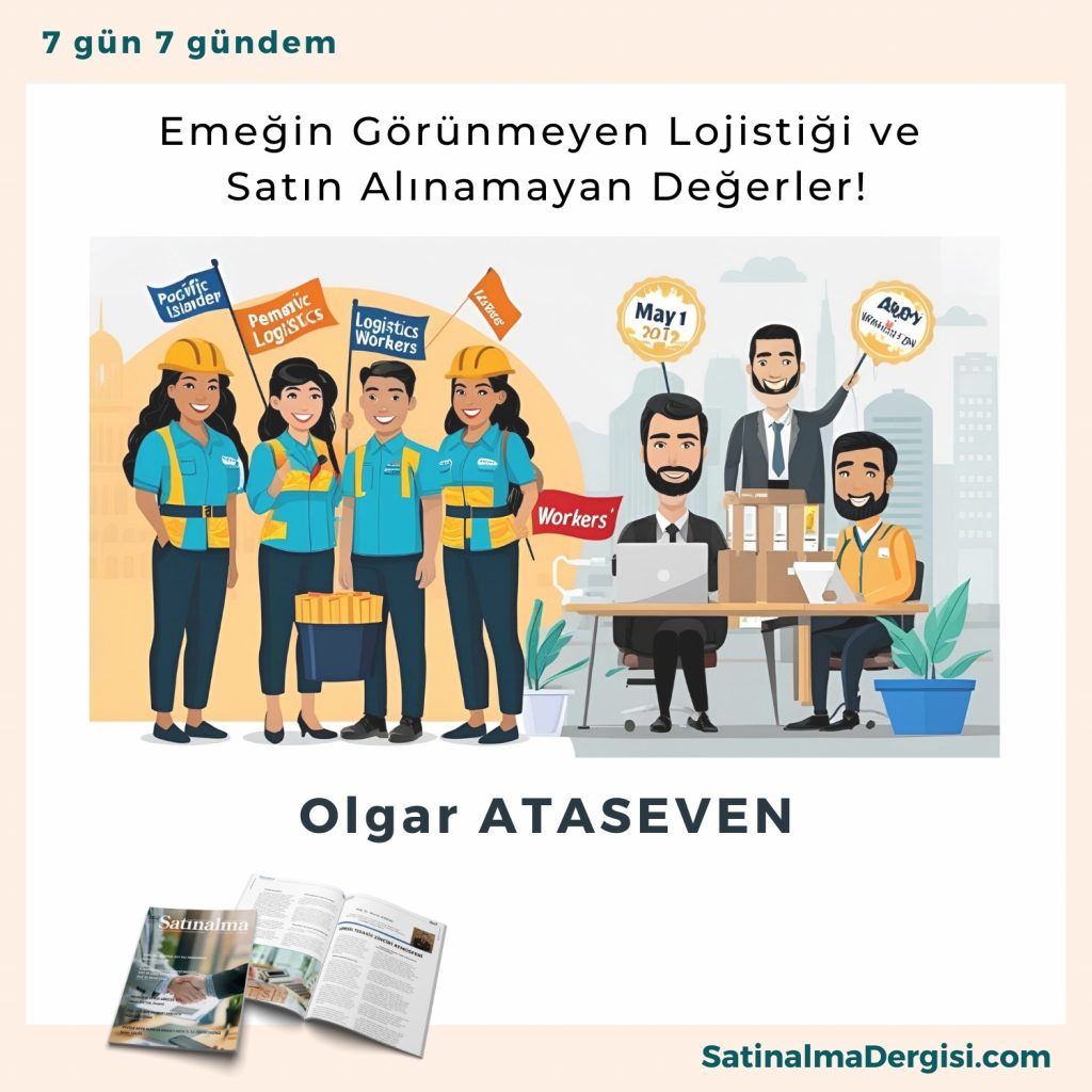 Emeğin Görünmeyen Lojistiği Ve Satın Alınamayan Değerler! Satınalma Dergisi 7 Gün 7 Gündem