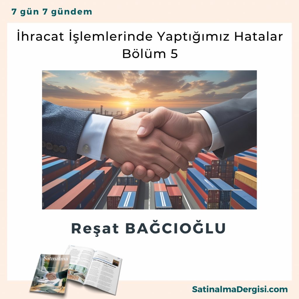 İhracat İşlemlerinde Yaptığımız Hatalar – Bölüm 5 Satınalma Dergisi 7 Gün 7 Gündem