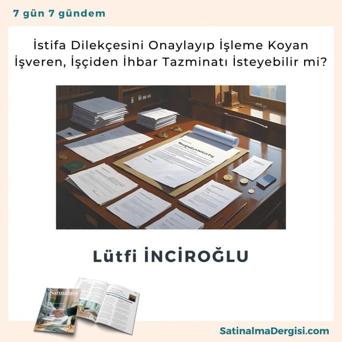 İstifa Dilekçesini Onaylayıp İşleme Koyan İşveren, İşçiden İhbar Tazminatı İsteyebilir Mi Satınalma Dergisi 7 Gün 7 Gündem