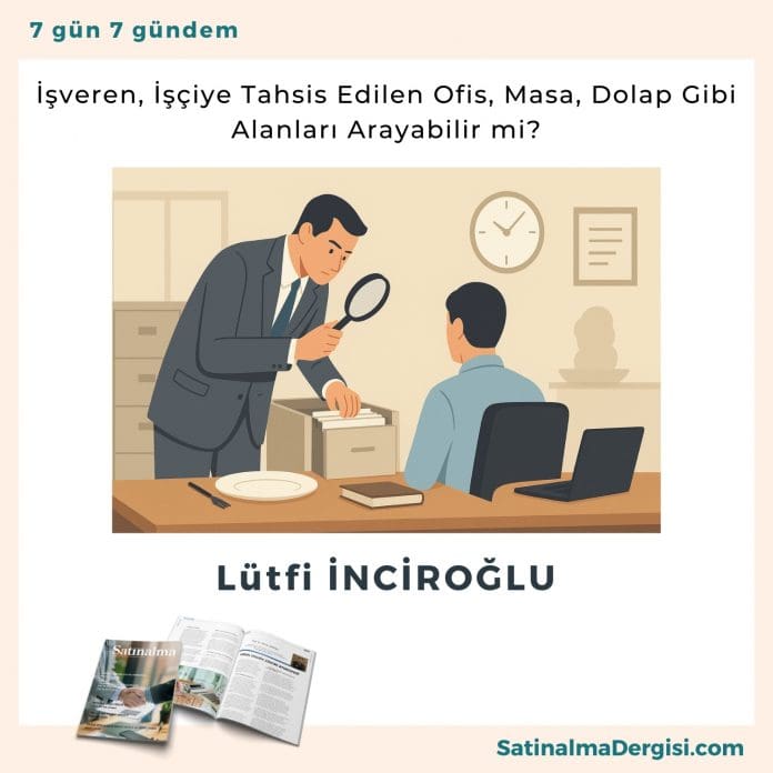 İşveren, İşçiye Tahsis Edilen Ofis, Masa, Dolap Gibi Alanları Arayabilir Mi Satınalma Dergisi 7 Gün 7 Gündem
