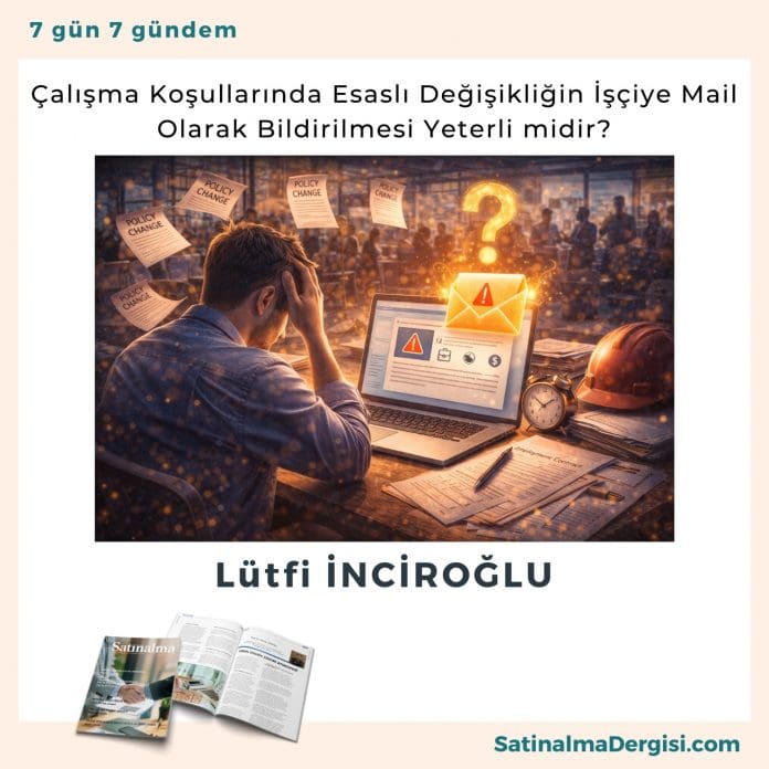 çalışma Koşullarında Esaslı Değişikliğin İşçiye Mail Olarak Bildirilmesi Yeterli Midir Satınalma Dergisi 7 Gün 7 Gündem