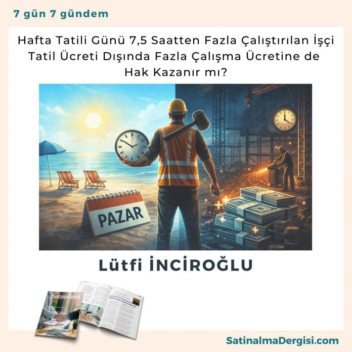 Hafta Tatili Günü 7,5 Saatten Fazla çalıştırılan İşçi Tatil ücreti Dışında Fazla çalışma ücretine De Hak Kazanır Mı Satınalma Dergisi 7 Gün 7 Gündem