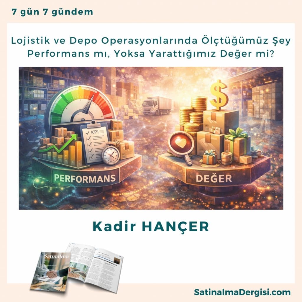 Lojistik Ve Depo Operasyonlarında ölçtüğümüz şey Performans Mı, Yoksa Yarattığımız Değer Mi Satınalma Dergisi 7 Gün 7 Gündem