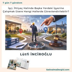 İşçi, İhtiyaç Halinde Başka Yerdeki İşyerine çalışmak üzere Hangi Hallerde Görevlendirilebilir Satınalma Dergisi 7 Gün 7 Gündem