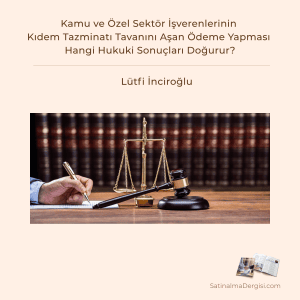 Kamu Ve özel Sektör İşverenlerinin Kıdem Tazminatı Tavanını Aşan ödeme Yapması Hangi Hukuki Sonuçları Doğurur